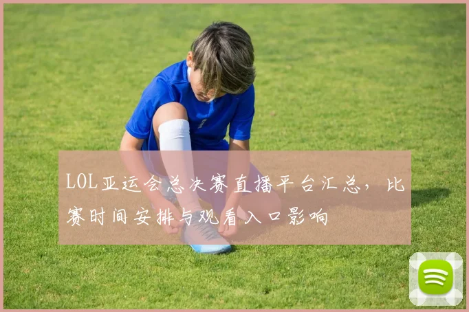 LOL亚运会总决赛直播平台汇总，比赛时间安排与观看入口影响