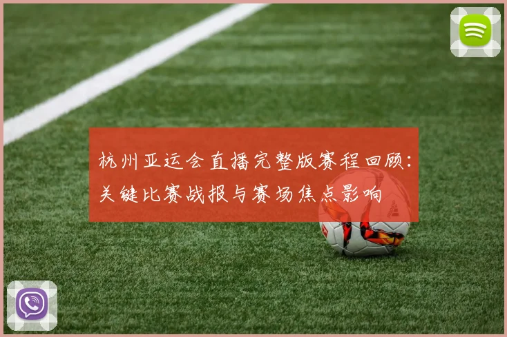 杭州亚运会直播完整版赛程回顾：关键比赛战报与赛场焦点影响