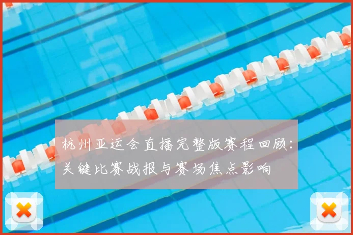 杭州亚运会直播完整版赛程回顾：关键比赛战报与赛场焦点影响
