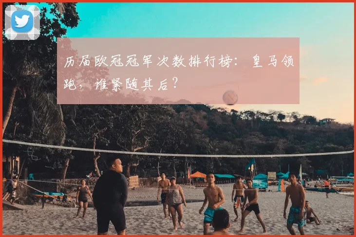 历届欧冠冠军次数排行榜：皇马领跑，谁紧随其后？