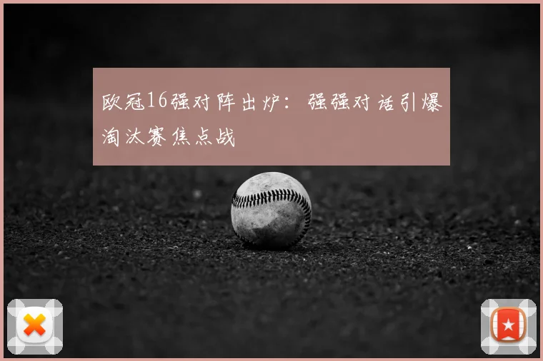 欧冠16强对阵出炉：强强对话引爆淘汰赛焦点战