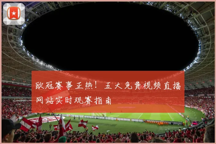 欧冠赛事正热！五大免费视频直播网站实时观赛指南