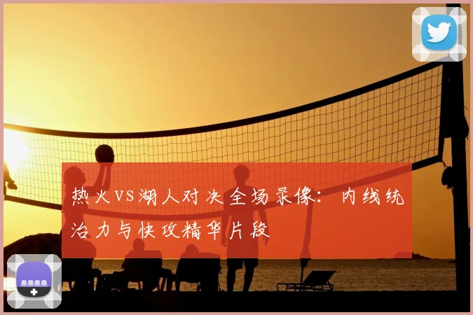 热火vs湖人对决全场录像：内线统治力与快攻精华片段