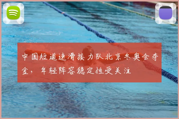 中国短道速滑接力队北京冬奥会夺金，年轻阵容稳定性受关注