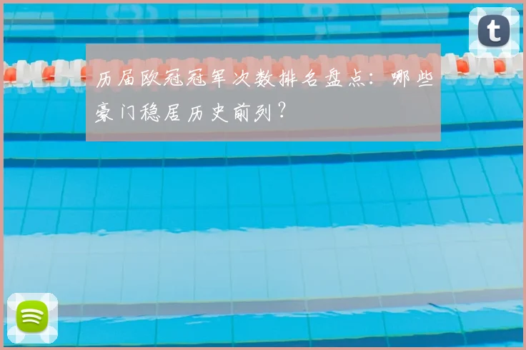历届欧冠冠军次数排名盘点：哪些豪门稳居历史前列？
