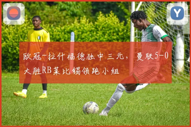 欧冠-拉什福德独中三元，曼联5-0大胜RB莱比锡领跑小组