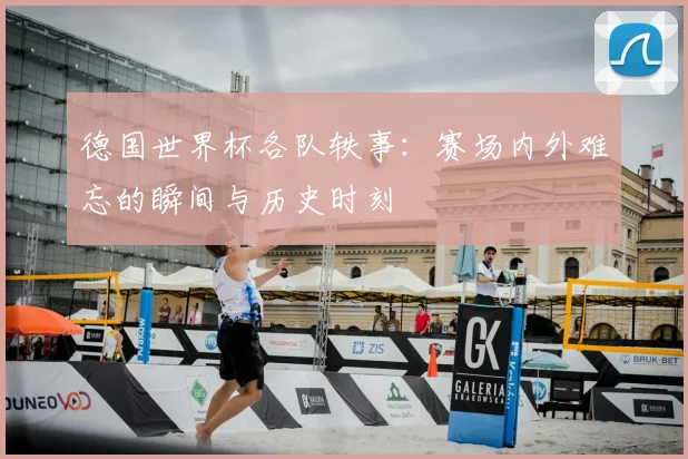 德国世界杯各队轶事：赛场内外难忘的瞬间与历史时刻