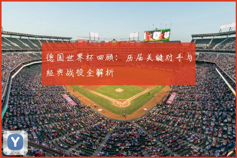 德国世界杯回顾：历届关键对手与经典战役全解析