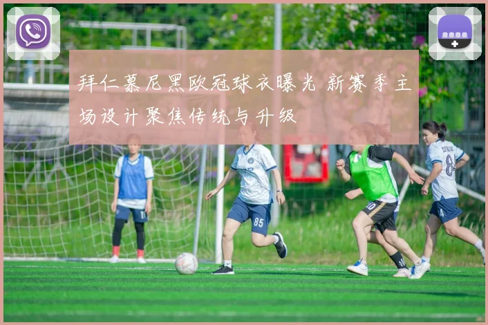 拜仁慕尼黑欧冠球衣曝光 新赛季主场设计聚焦传统与升级