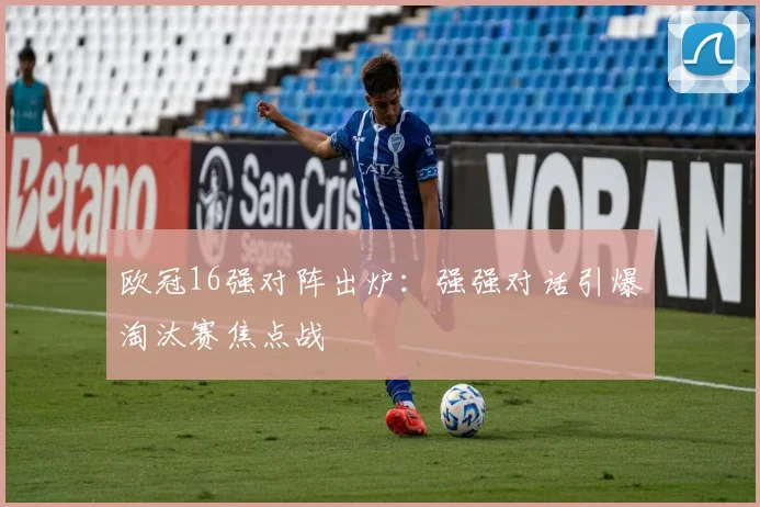 欧冠16强对阵出炉：强强对话引爆淘汰赛焦点战