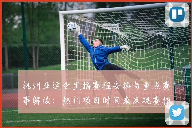 杭州亚运会直播赛程安排与重点赛事解读：热门项目时间表及观赛指南