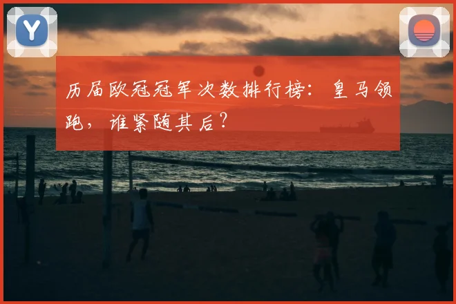历届欧冠冠军次数排行榜：皇马领跑，谁紧随其后？