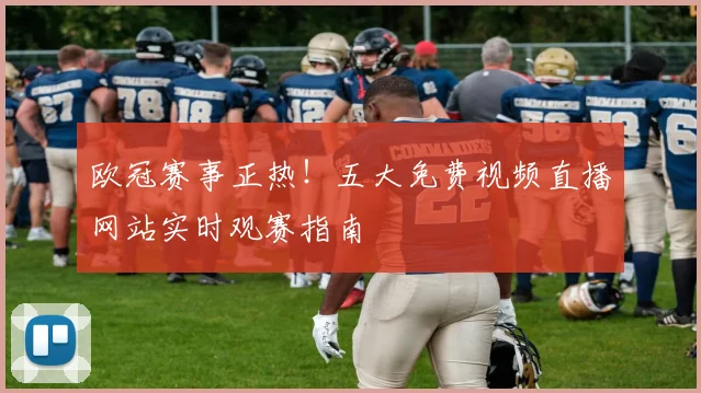 欧冠赛事正热！五大免费视频直播网站实时观赛指南
