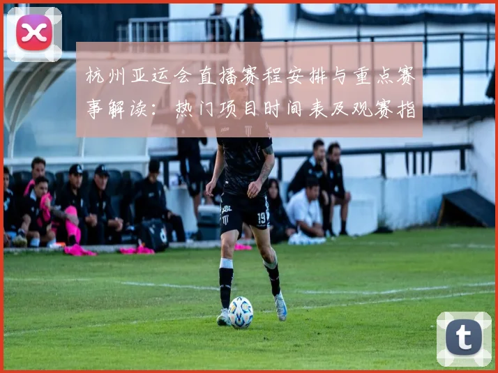杭州亚运会直播赛程安排与重点赛事解读：热门项目时间表及观赛指南