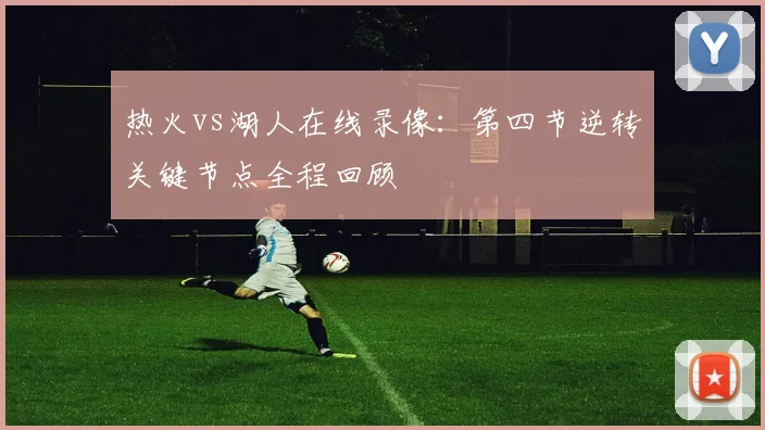 热火vs湖人在线录像：第四节逆转关键节点全程回顾