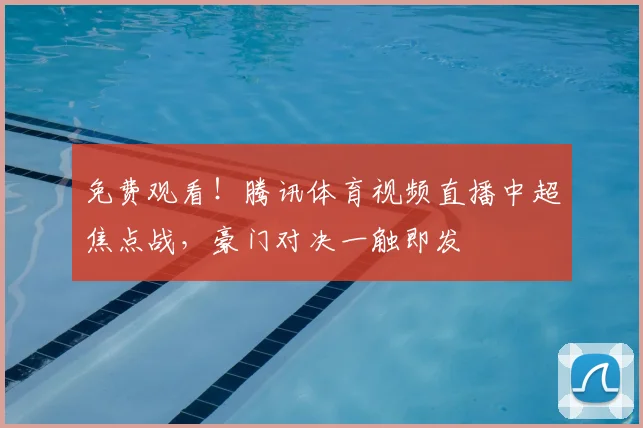 免费观看！腾讯体育视频直播中超焦点战，豪门对决一触即发