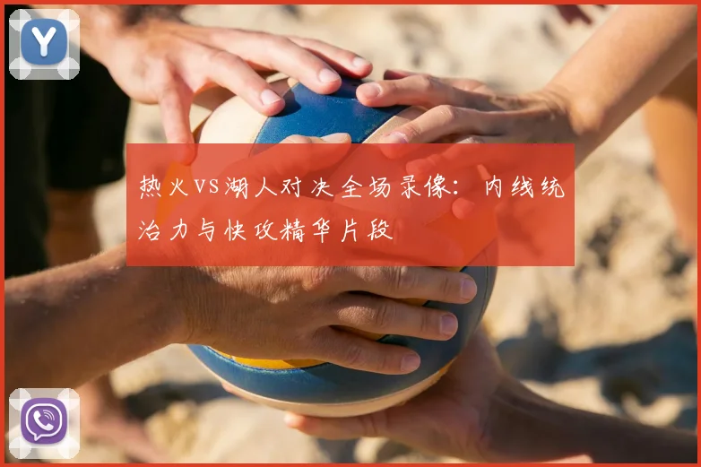 热火vs湖人对决全场录像：内线统治力与快攻精华片段