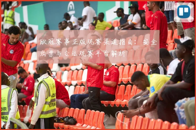 欧冠赛事正版观赛渠道指南：安全购票与合法观赛平台解析