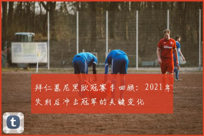 拜仁慕尼黑欧冠赛季回顾：2021年失利后冲击冠军的关键变化