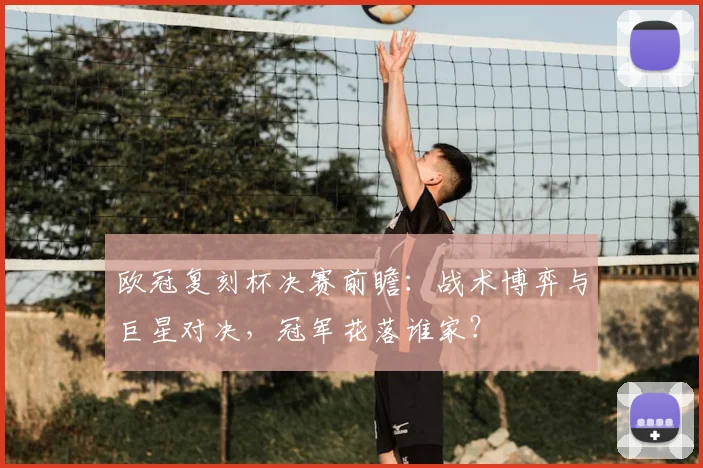 欧冠复刻杯决赛前瞻：战术博弈与巨星对决，冠军花落谁家？