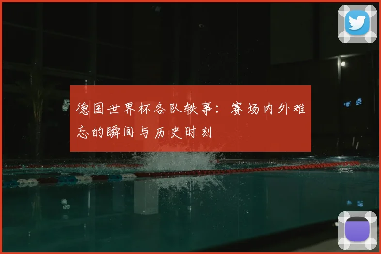德国世界杯各队轶事：赛场内外难忘的瞬间与历史时刻